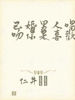 已婚男人喝醉酒吻你是喜欢你吗