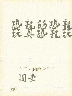 恐龙的恐龙恐龙玩具恐龙玩具