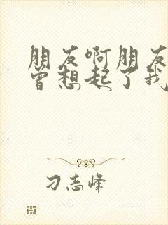 朋友啊朋友你可曾想起了我歌词