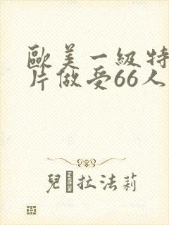 欧美一级特黄大片做受66人