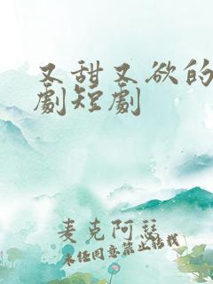 又甜又欲的甜宠剧短剧