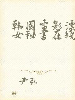 韩国电影漂亮的女秘书在线观看