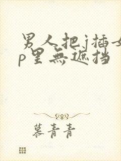 男人把j插女人p里无遮挡