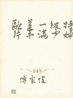 欧美一级特黄大片丰满少妇