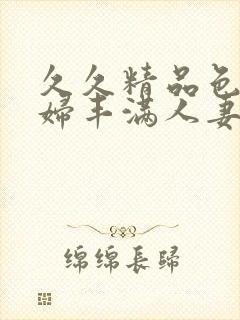 久久精品色妇熟妇丰满人妻