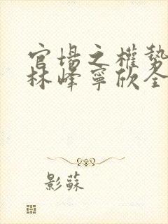 官场之权势滔天林峰宁欣全文