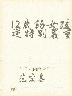 12岁的女孩叛逆特别严重怎么教育