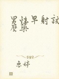 男性早射该吃什么药