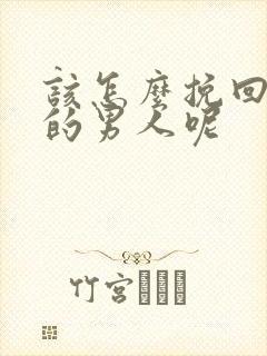 该怎么挽回变心的男人呢