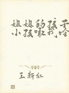 姐姐的孩子生的小孩喊我啥