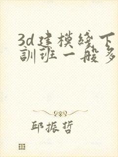 3d建模线下培训班一般多少钱