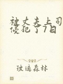 被丈夫上司持续侵犯了7日