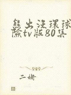 熊出没环球大冒险tv版80集