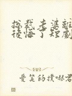 总裁老婆离婚后后悔了短剧