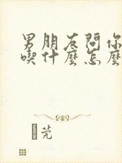 男朋友问你喜欢吃什么怎么回答