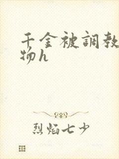 千金被调教成玩物h