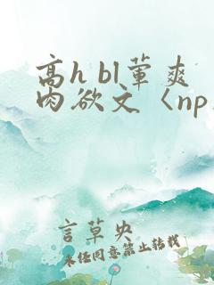 高h bl荤爽肉欲文〈np〉