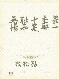 无耻十季最劲爆场面是哪一集