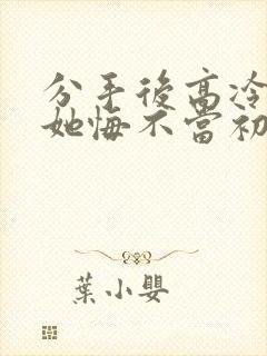 分手后高冷校花她悔不当初短剧在线看