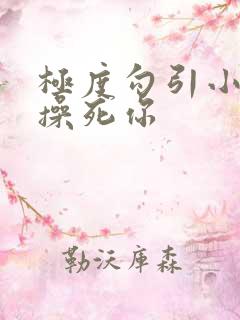 极度勾引小骚货操死你