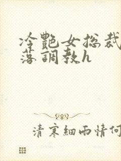 冷艳女总裁的堕落调教h