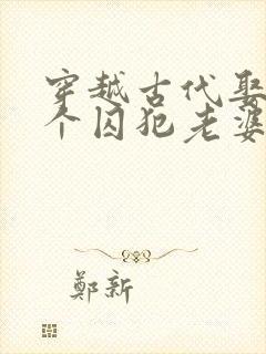 穿越古代娶了三个囚犯老婆的小说