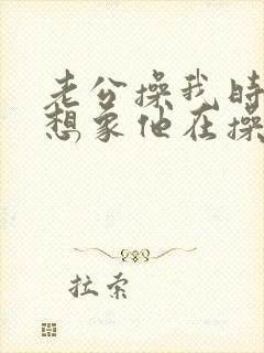 老公操我时,我想象他在操别的女人