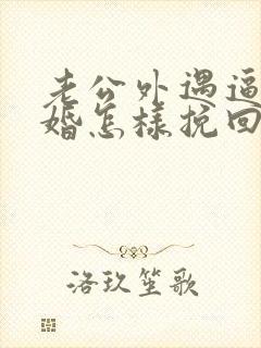 老公外遇逼我离婚怎样挽回