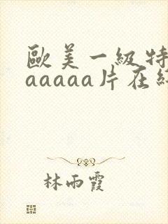 欧美一级特黄aaaaaa片在线看