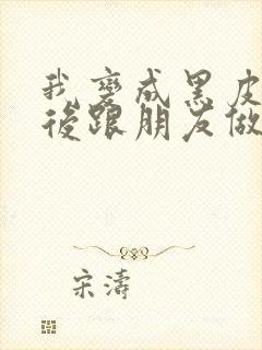 我变成黑皮辣妹后跟朋友做了