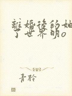 离婚后的她惊艳了世界明o