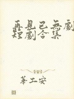 再见已无剧中人短剧合集