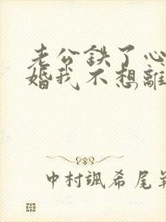 老公铁了心要离婚我不想离怎么办