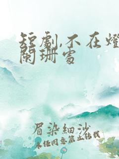 短剧,不在灯火阑珊处