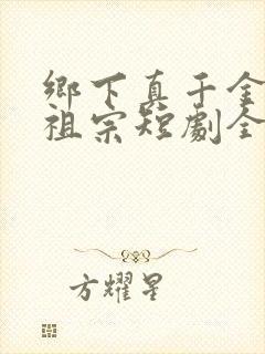 乡下真千金是老祖宗短剧全集免费