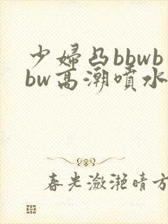 少妇凸bbwbbw高潮喷水∵