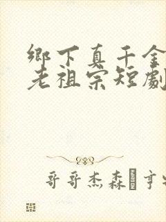 乡下真千金竟是老祖宗短剧免费观看完整版