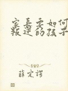 家长要如何教育叛逆的孩子