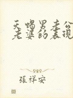 天蝎男老公不爱老婆的表现形式