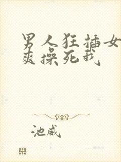 男人狂插女人好爽操死我