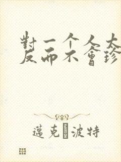 对一个人太好了反而不会珍惜的句子