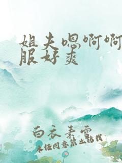姐夫嗯啊啊好舒服好爽