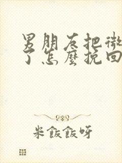 男朋友把微信删了怎么挽回