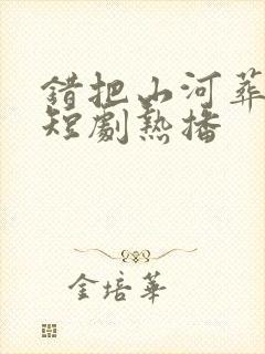 错把山河葬相思短剧热播