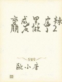 变成黑皮辣妹和朋友做了2