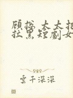 顾总 太太把你拉黑短剧女主