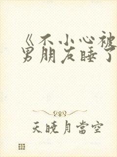 《不小心被室友男朋友睡了之后