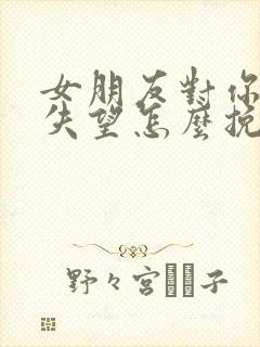 女朋友对你彻底失望怎么挽回