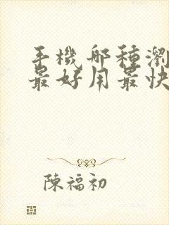 手机哪种浏览器最好用最快