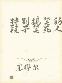 特别搞笑的笑话段子笑死人